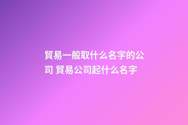 貿易一般取什么名字的公司 貿易公司起什么名字
